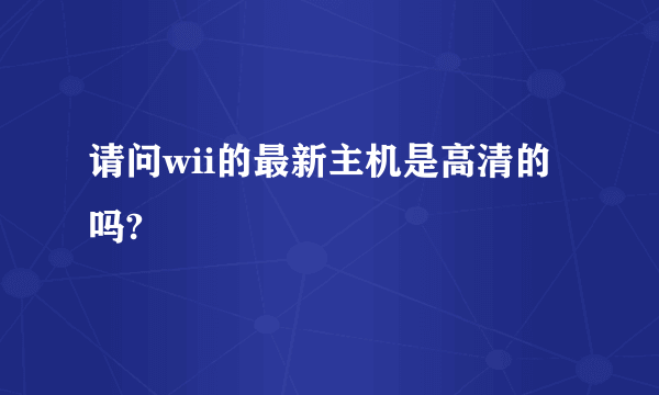 请问wii的最新主机是高清的吗?