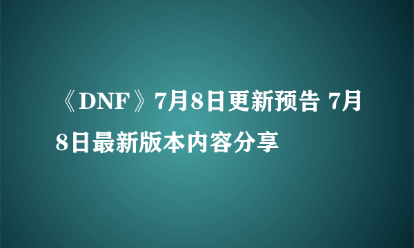 《DNF》7月8日更新预告 7月8日最新版本内容分享