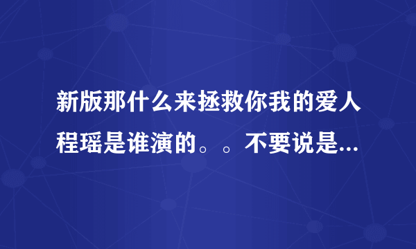 新版那什么来拯救你我的爱人程瑶是谁演的。。不要说是赵子琪饿