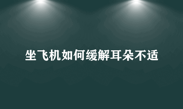 坐飞机如何缓解耳朵不适