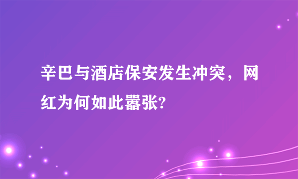 辛巴与酒店保安发生冲突，网红为何如此嚣张?