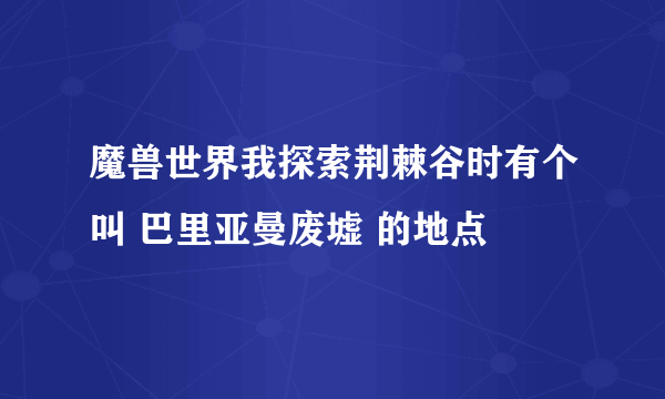 魔兽世界我探索荆棘谷时有个叫 巴里亚曼废墟 的地点