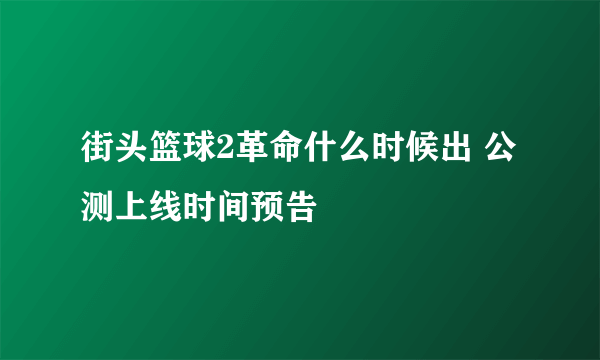 街头篮球2革命什么时候出 公测上线时间预告