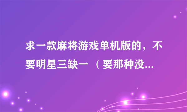 求一款麻将游戏单机版的，不要明星三缺一 （要那种没有东南西北红中白板的）要带语音的