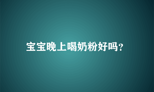 宝宝晚上喝奶粉好吗？