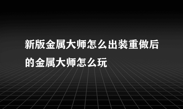 新版金属大师怎么出装重做后的金属大师怎么玩