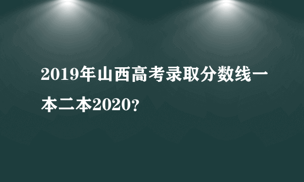 2019年山西高考录取分数线一本二本2020？