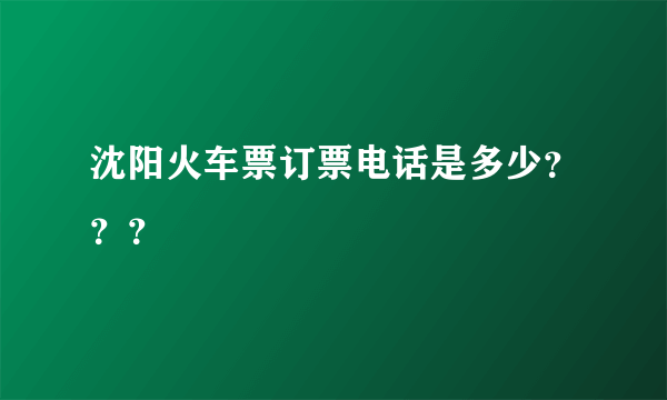 沈阳火车票订票电话是多少？？？