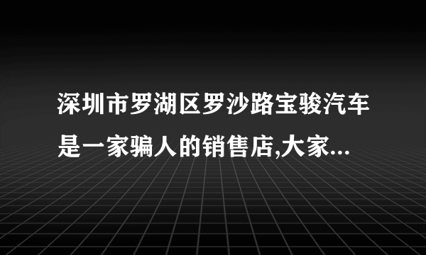 深圳市罗湖区罗沙路宝骏汽车是一家骗人的销售店,大家要小心???因为我给他骗了?