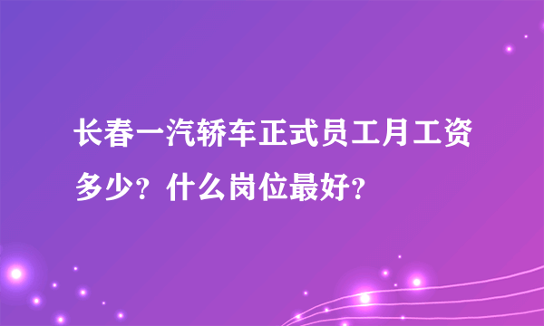 长春一汽轿车正式员工月工资多少？什么岗位最好？