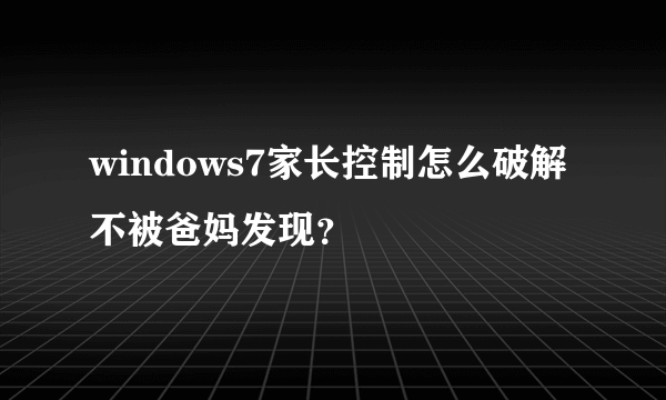 windows7家长控制怎么破解不被爸妈发现？