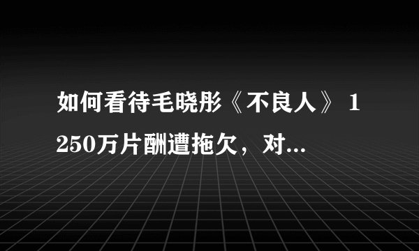 如何看待毛晓彤《不良人》 1250万片酬遭拖欠，对方已无财产可执行？