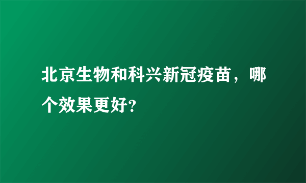 北京生物和科兴新冠疫苗，哪个效果更好？