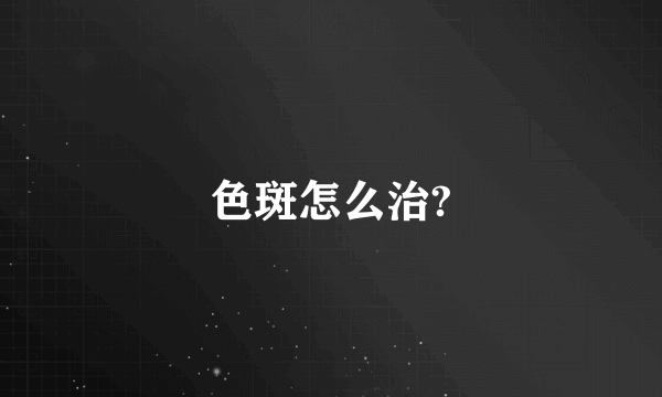 色斑怎么治?