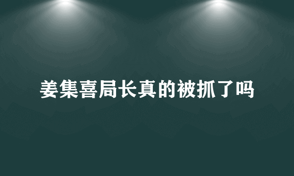 姜集喜局长真的被抓了吗