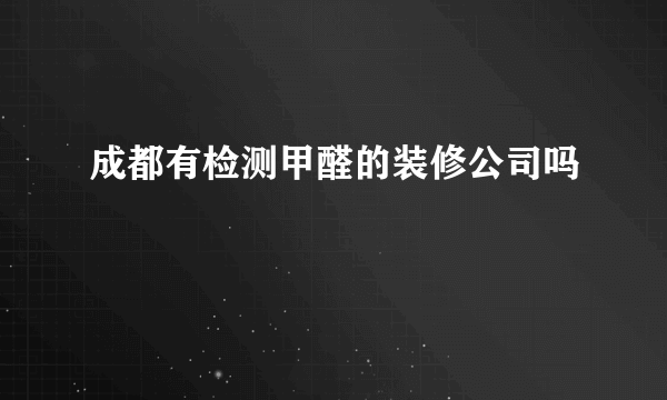 成都有检测甲醛的装修公司吗