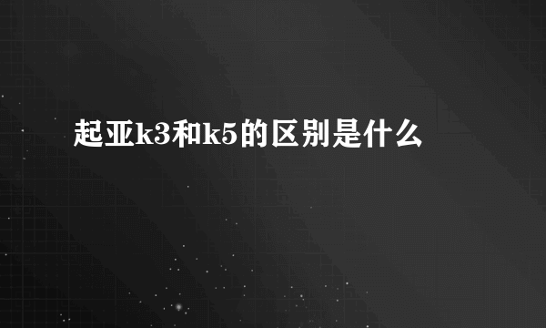 起亚k3和k5的区别是什么