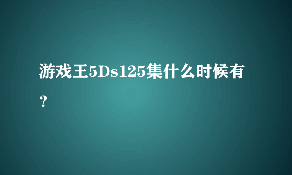 游戏王5Ds125集什么时候有？