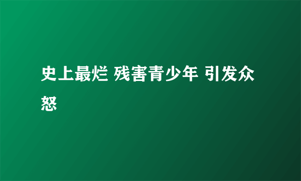 史上最烂 残害青少年 引发众怒