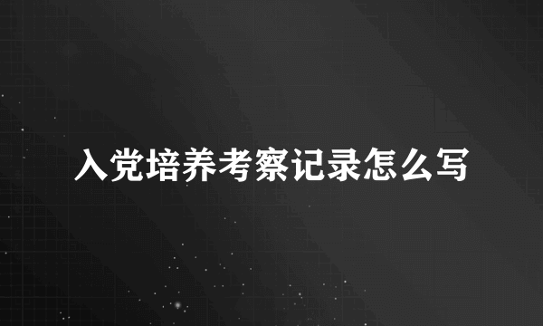 入党培养考察记录怎么写