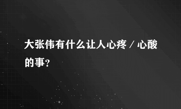 大张伟有什么让人心疼／心酸的事？