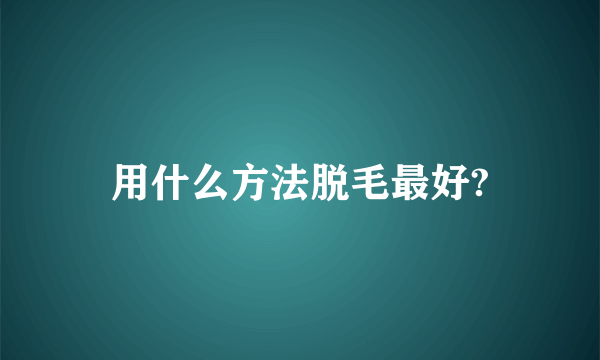 用什么方法脱毛最好?