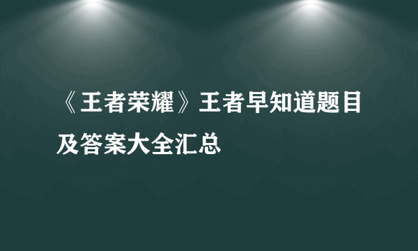 《王者荣耀》王者早知道题目及答案大全汇总