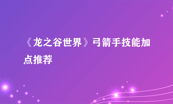 《龙之谷世界》弓箭手技能加点推荐