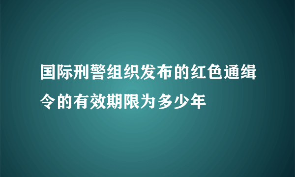 国际刑警组织发布的红色通缉令的有效期限为多少年