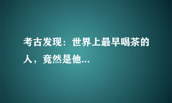 考古发现：世界上最早喝茶的人，竟然是他...