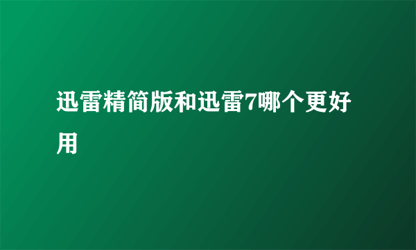 迅雷精简版和迅雷7哪个更好用