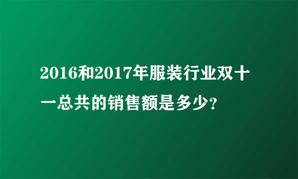 2016和2017年服装行业双十一总共的销售额是多少？