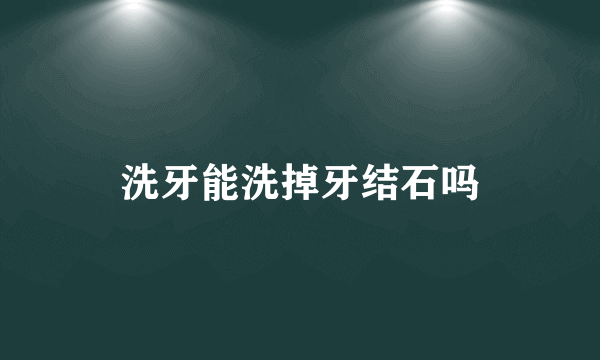 洗牙能洗掉牙结石吗