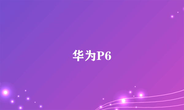 华为P6