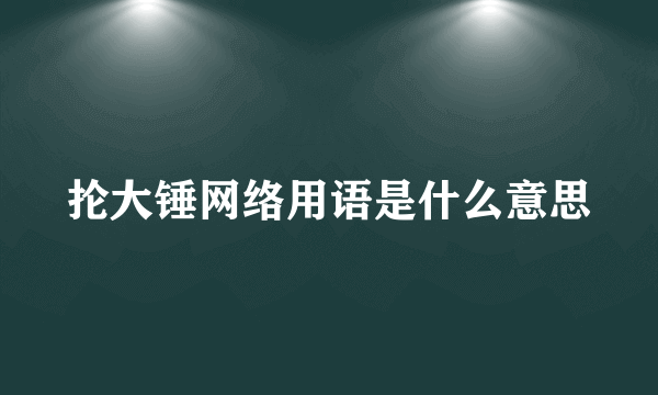 抡大锤网络用语是什么意思