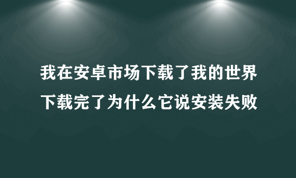 我在安卓市场下载了我的世界下载完了为什么它说安装失败