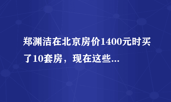 郑渊洁在北京房价1400元时买了10套房，现在这些房值多少钱？