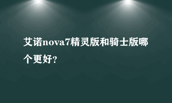 艾诺nova7精灵版和骑士版哪个更好？