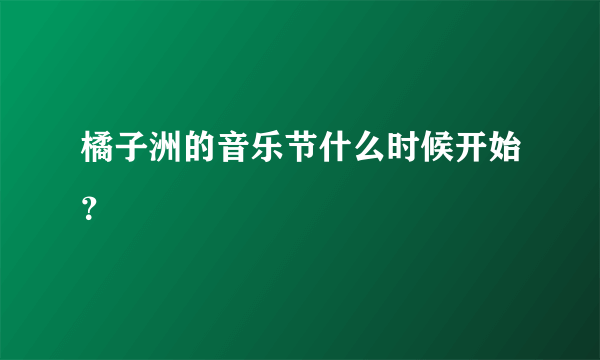 橘子洲的音乐节什么时候开始？