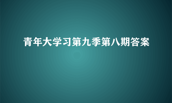 青年大学习第九季第八期答案