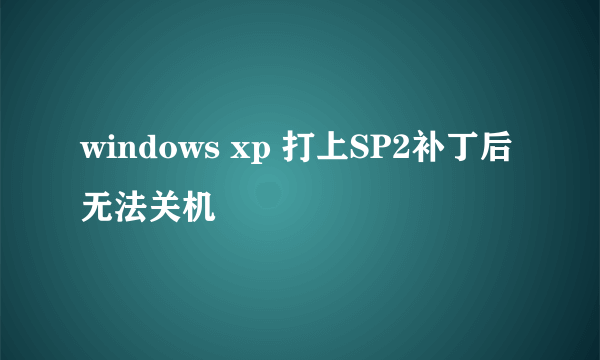 windows xp 打上SP2补丁后无法关机