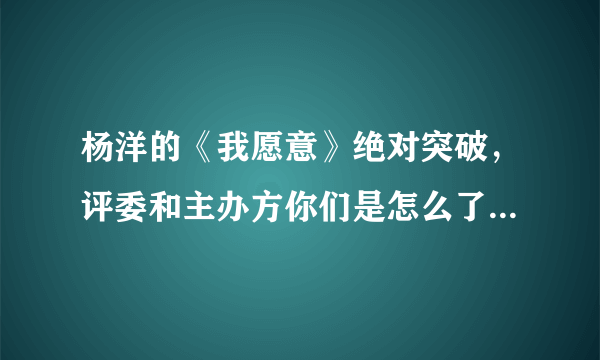 杨洋的《我愿意》绝对突破，评委和主办方你们是怎么了！！！！