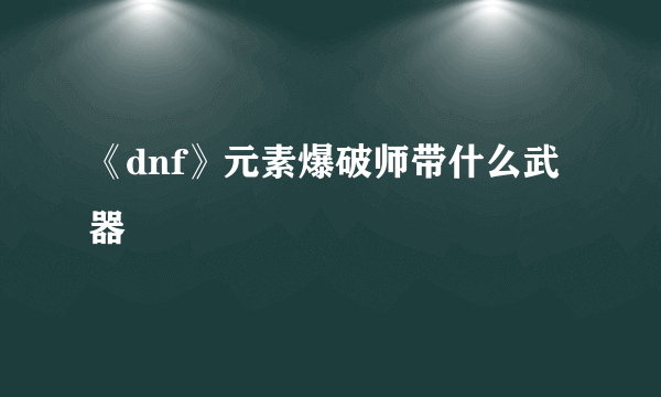 《dnf》元素爆破师带什么武器