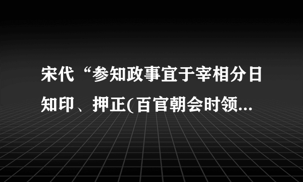 宋代“参知政事宜于宰相分日知印、押正(百官朝会时领班，管理百官朝会位次)衙班。……遇宰相、使相、亲王得议军国大政，并得升都堂。”材料直接反映了

  A、宰相权力的分割    B、皇帝权力的加强

  C、中央集权的加强    D、宰相权力的加强