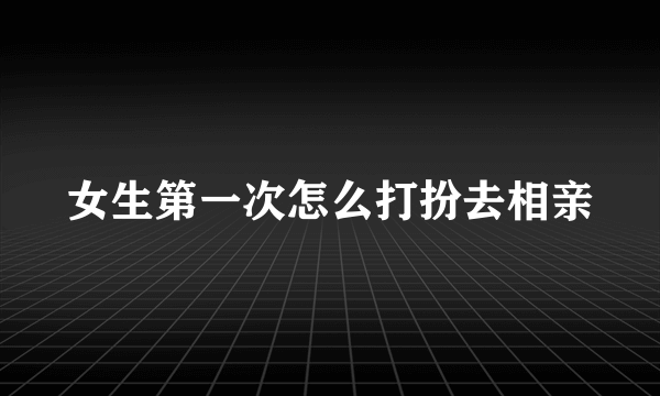 女生第一次怎么打扮去相亲