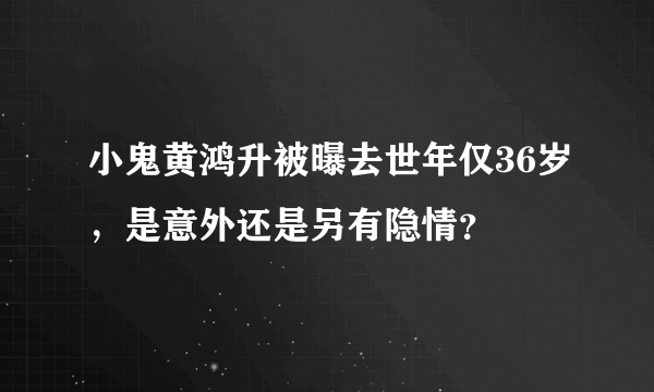 小鬼黄鸿升被曝去世年仅36岁，是意外还是另有隐情？