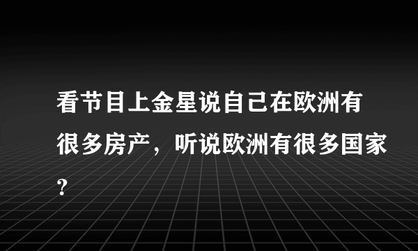 看节目上金星说自己在欧洲有很多房产，听说欧洲有很多国家？