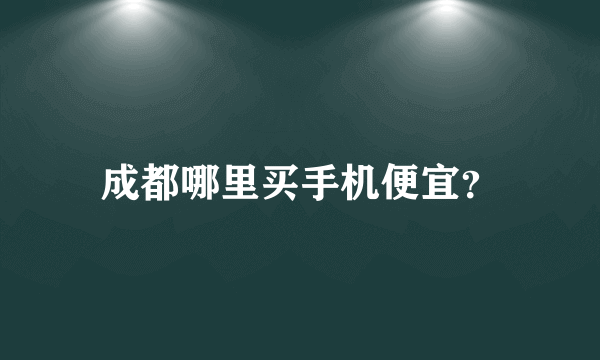 成都哪里买手机便宜？