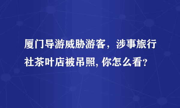 厦门导游威胁游客，涉事旅行社茶叶店被吊照, 你怎么看？