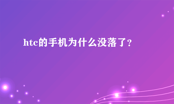 htc的手机为什么没落了？